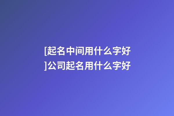 [起名中间用什么字好]公司起名用什么字好-第1张-公司起名-玄机派